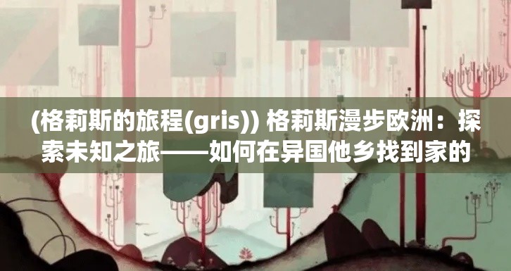 (格莉斯的旅程(gris)) 格莉斯漫步欧洲：探索未知之旅——如何在异国他乡找到家的感觉