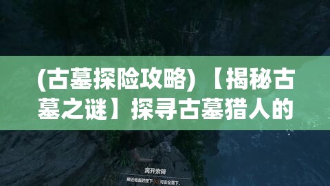 (古墓探险攻略) 【揭秘古墓之谜】探寻古墓猎人的冒险之旅：追随他们的脚步，揭开历史埋藏的秘密！