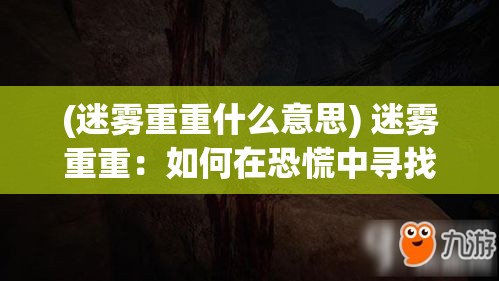 (迷雾重重什么意思) 迷雾重重：如何在恐慌中寻找出路，一次逃生心理与技巧的完全解析