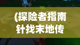 (探险者指南针找末地传送门) 探险者指南：揭秘魔境英雄背后的秘密—勇气与牺牲的真谛解读