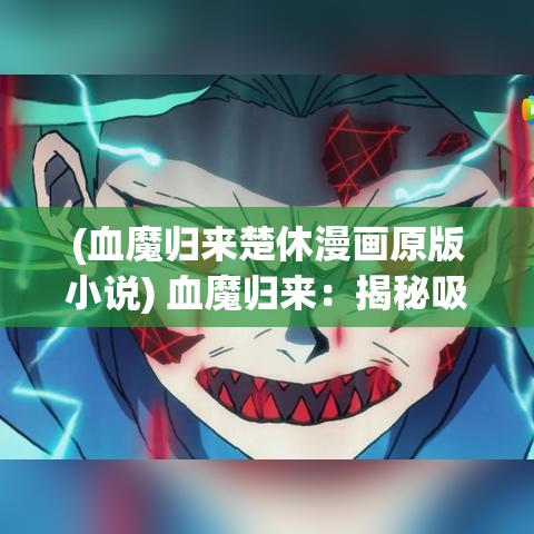 (血魔归来楚休漫画原版小说) 血魔归来：揭秘吸血生物的起源，探索现代科学如何解读这一古老恐惧的传说