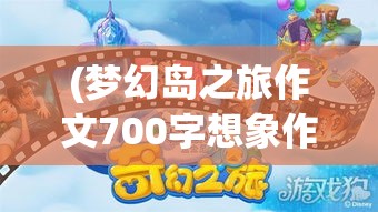 (梦幻岛之旅作文700字想象作文) 【探秘奇幻之旅】梦幻海岛之旅：逐波追风，寻找隐藏在碧海蓝天之间的秘密天堂！