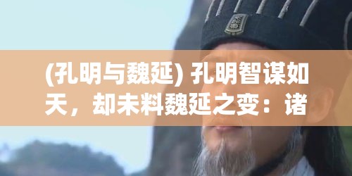 (孔明与魏延) 孔明智谋如天，却未料魏延之变：诸葛亮未预见的一大失算