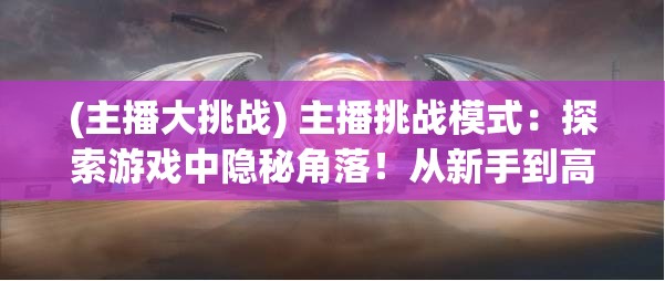 (主播大挑战) 主播挑战模式：探索游戏中隐秘角落！从新手到高手的华丽转变