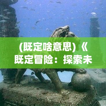 (既定啥意思) 《既定冒险：探索未知领域中的生存之道》——揭开神秘失落文明的终极秘密。