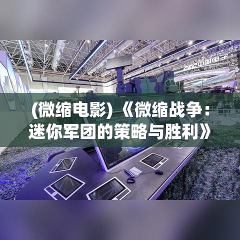 (微缩电影) 《微缩战争：迷你军团的策略与胜利》——深入探索微型战术在现代战场中的决定性作用