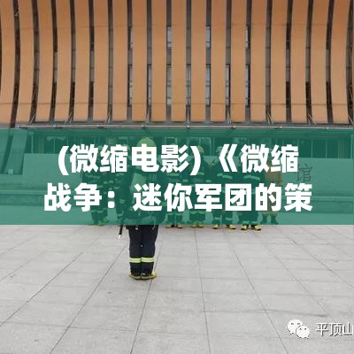 (微缩电影) 《微缩战争：迷你军团的策略与胜利》——深入探索微型战术在现代战场中的决定性作用