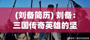 (刘备简历) 刘备：三国传奇英雄的坚持与智慧，如何从草莽英雄成为一代霸主?