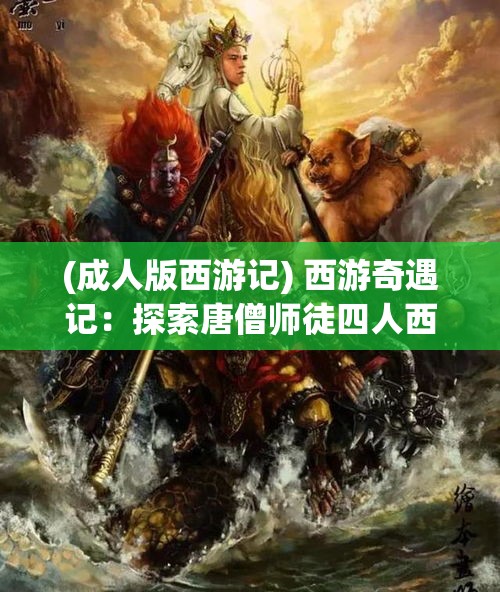 (成人版西游记) 西游奇遇记：探索唐僧师徒四人西天取经的心路历程与难忘际遇