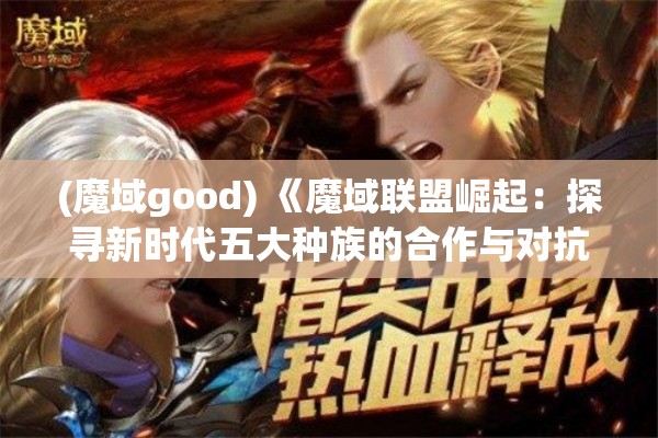 (魔域good) 《魔域联盟崛起：探寻新时代五大种族的合作与对抗》——揭秘联盟内幕，解析种族间的权力斗争及其对和平的影响。