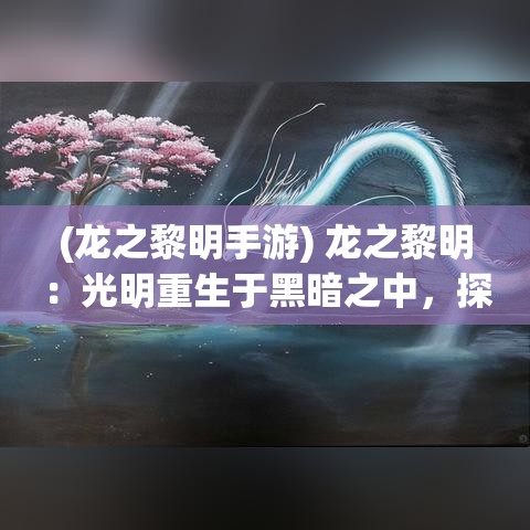 (龙之黎明手游) 龙之黎明：光明重生于黑暗之中，探寻宏伟龙族的奥秘与传承