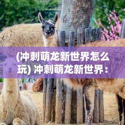 (冲刺萌龙新世界怎么玩) 冲刺萌龙新世界：解锁奇幻冒险，培养极致萌力，创造属于你的传奇故事！