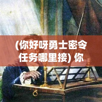 (你好呀勇士密令任务哪里接) 你好呀勇士！迎接冒险的召唤：挑战自我，探索未知的心灵之旅