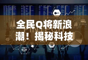 全民Q将新浪潮！揭秘科技如何成就广泛参与和趣味十足的全民Q将盛宴。