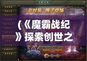 (《魔霸战纪》探索创世之秘是什么) 《魔霸战纪》探索创世之秘：揭秘神族与魔族的千年恩怨，领略史诗级冒险的壮阔与辉煌。