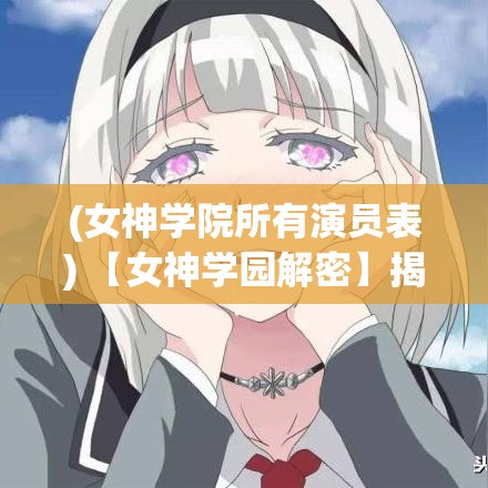 (女神学院所有演员表) 【女神学园解密】揭秘背后的魔法：如何利用超能力在校园中脱颖而出？深入探讨隐藏的学院规则与学生争霸的秘密！