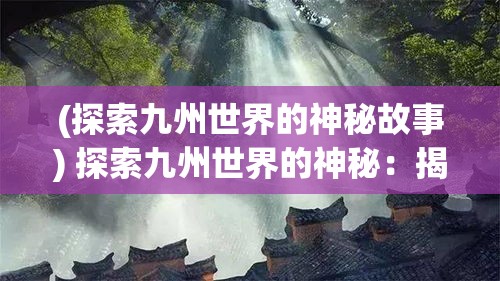 (探索九州世界的神秘故事) 探索九州世界的神秘：揭秘其独特地理及历史传奇【深度解读】